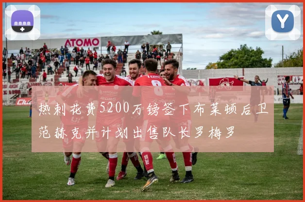 热刺花费5200万镑签下布莱顿后卫范赫克并计划出售队长罗梅罗