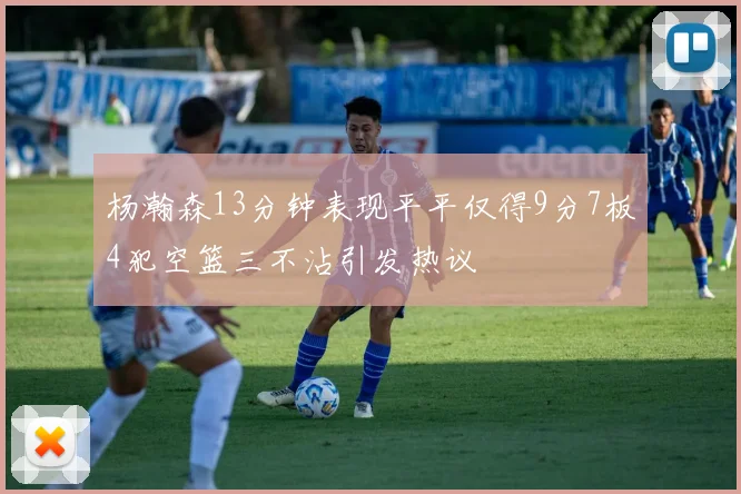 杨瀚森13分钟表现平平仅得9分7板4犯空篮三不沾引发热议