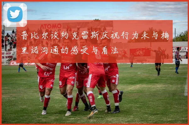 普比尔谈约克雷斯庆祝行为未与梅里诺沟通的感受与看法