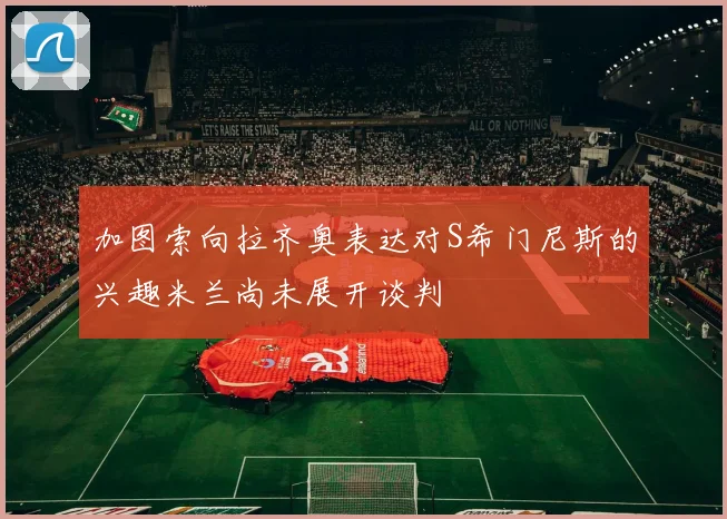 加图索向拉齐奥表达对S希门尼斯的兴趣米兰尚未展开谈判