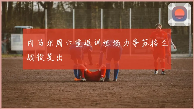 内马尔周六重返训练场力争苏格兰战役复出