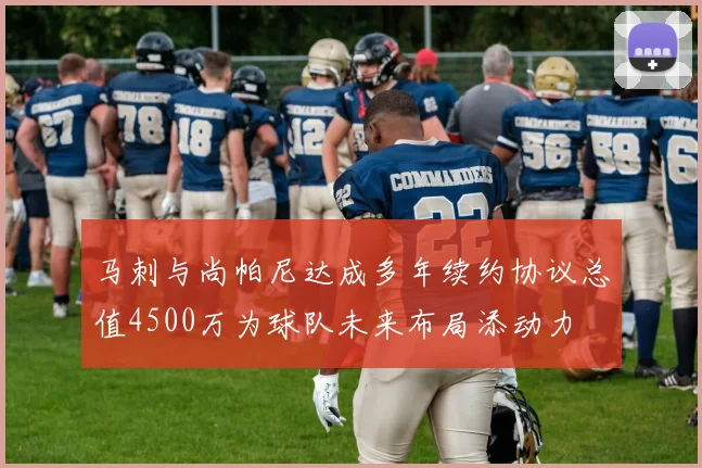 马刺与尚帕尼达成多年续约协议总值4500万为球队未来布局添动力