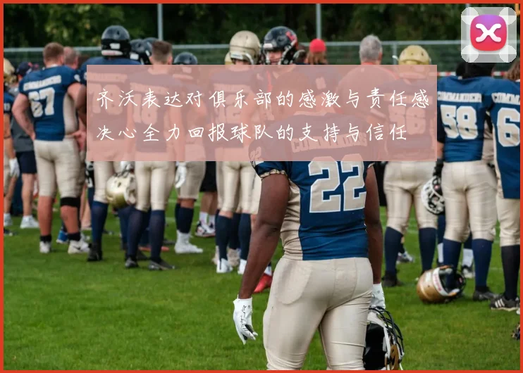 齐沃表达对俱乐部的感激与责任感决心全力回报球队的支持与信任