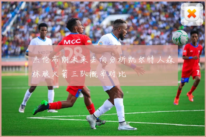 杰伦布朗未来去向分析凯尔特人森林狼火箭三队概率对比