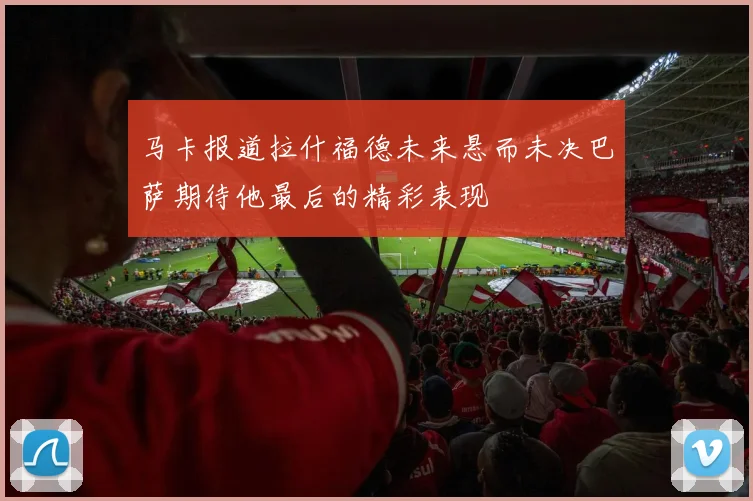 马卡报道拉什福德未来悬而未决巴萨期待他最后的精彩表现