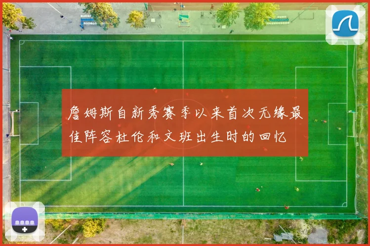 詹姆斯自新秀赛季以来首次无缘最佳阵容杜伦和文班出生时的回忆