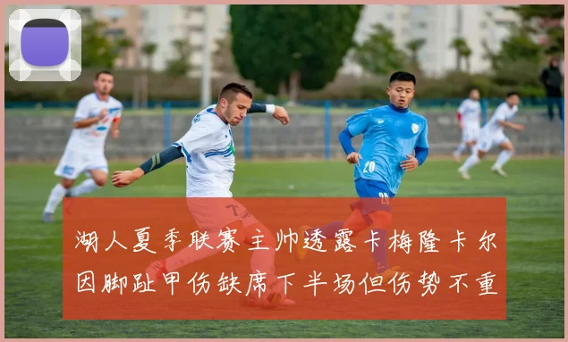 湖人夏季联赛主帅透露卡梅隆卡尔因脚趾甲伤缺席下半场但伤势不重
