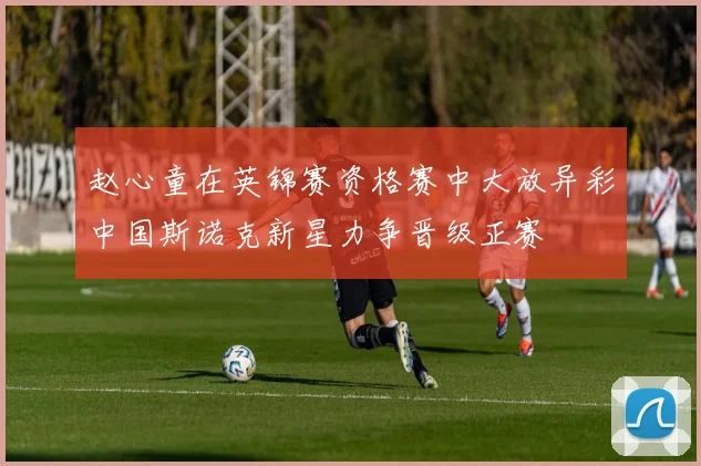 赵心童在英锦赛资格赛中大放异彩中国斯诺克新星力争晋级正赛