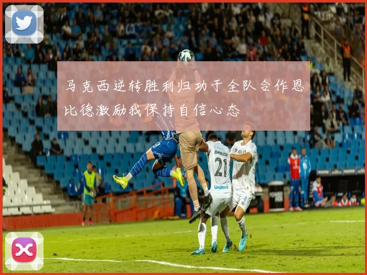 马克西逆转胜利归功于全队合作恩比德激励我保持自信心态