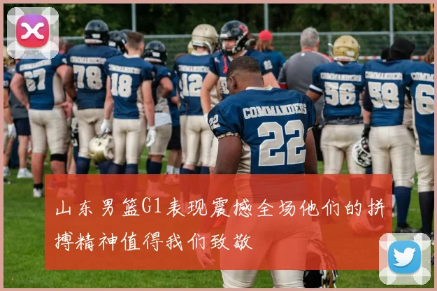 山东男篮G1表现震撼全场他们的拼搏精神值得我们致敬